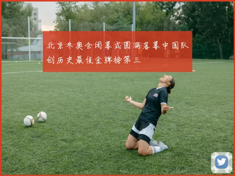北京冬奥会闭幕式圆满落幕中国队创历史最佳金牌榜第三