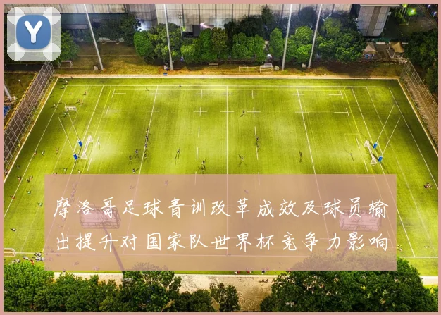 摩洛哥足球青训改革成效及球员输出提升对国家队世界杯竞争力影响