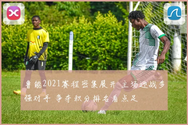 鲁能2021赛程密集展开 主场迎战多强对手 争夺积分排名看点足