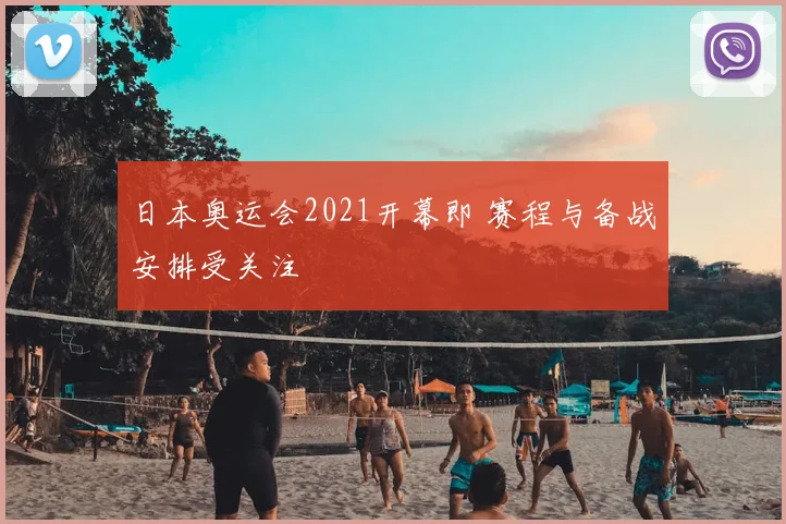 日本奥运会2021开幕即 赛程与备战安排受关注