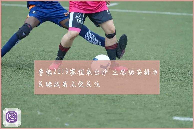鲁能2019赛程表出炉 主客场安排与关键战看点受关注