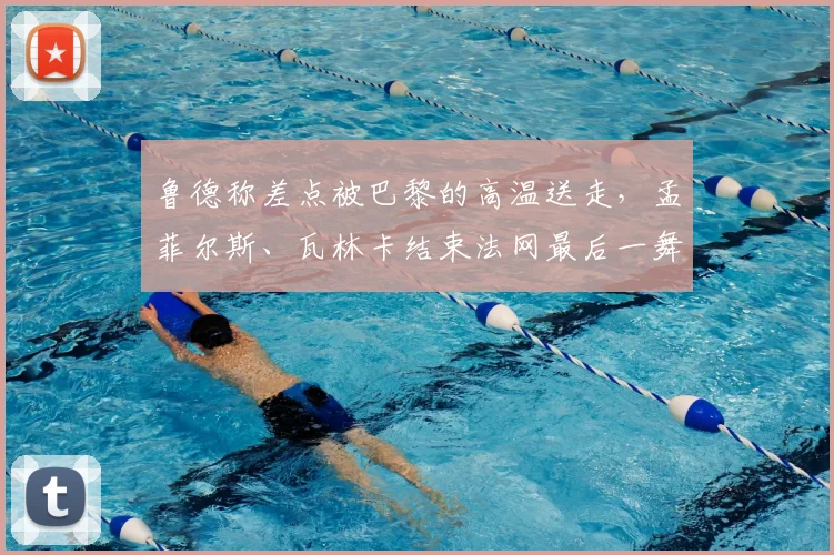 鲁德称差点被巴黎的高温送走，孟菲尔斯、瓦林卡结束法网最后一舞