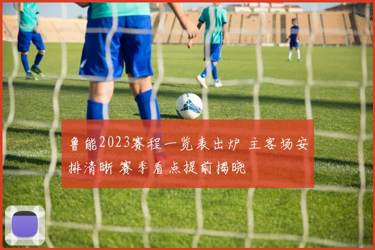 鲁能2023赛程一览表出炉 主客场安排清晰 赛季看点提前揭晓