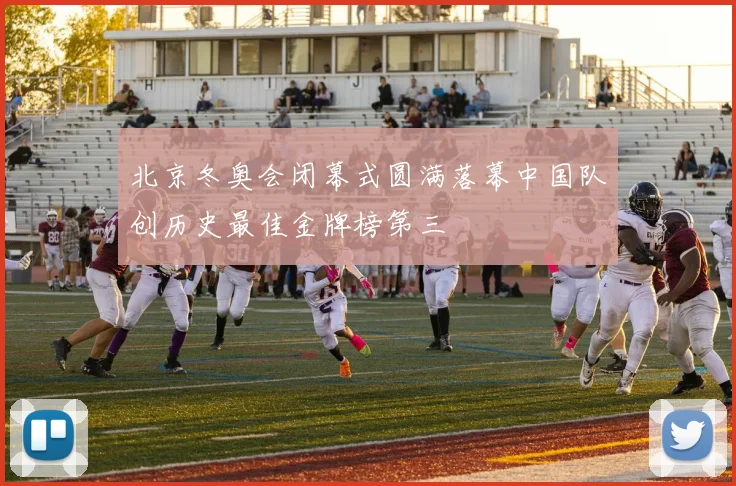 北京冬奥会闭幕式圆满落幕中国队创历史最佳金牌榜第三