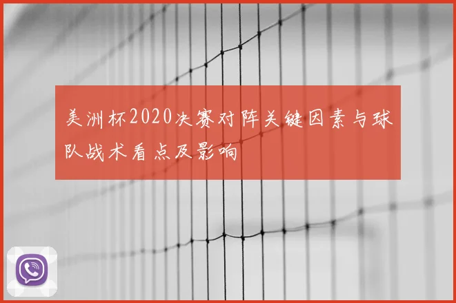 美洲杯2020决赛对阵关键因素与球队战术看点及影响