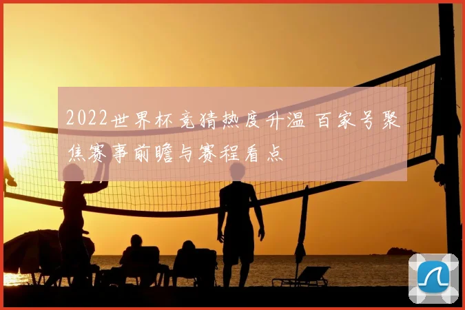 2022世界杯竞猜热度升温 百家号聚焦赛事前瞻与赛程看点