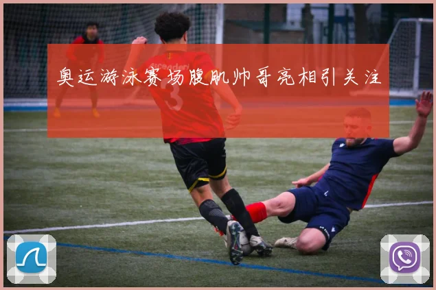奥运游泳赛场腹肌帅哥亮相引关注
