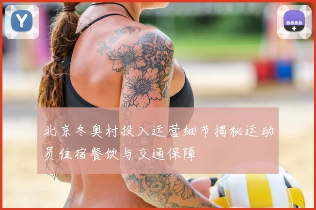 北京冬奥村投入运营细节揭秘运动员住宿餐饮与交通保障