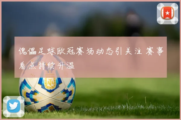 傀儡足球欧冠赛场动态引关注 赛事看点持续升温