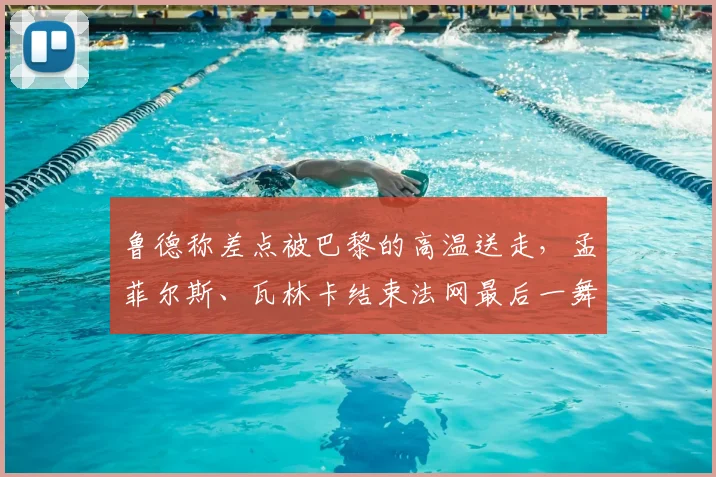 鲁德称差点被巴黎的高温送走，孟菲尔斯、瓦林卡结束法网最后一舞