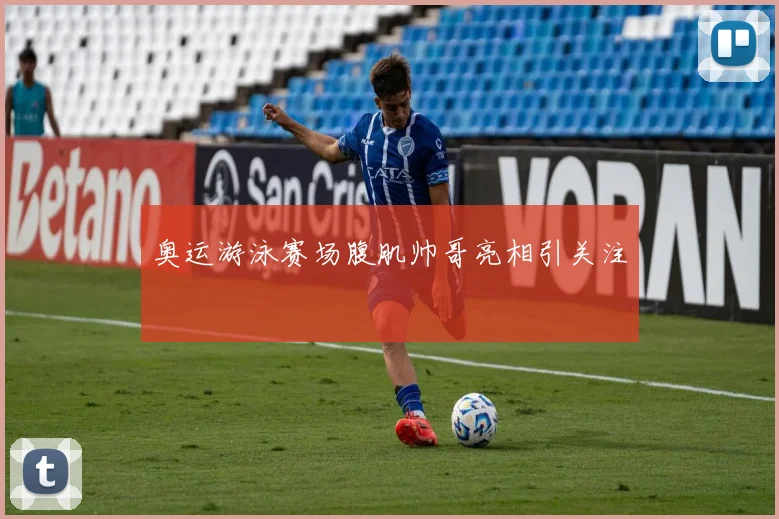 奥运游泳赛场腹肌帅哥亮相引关注