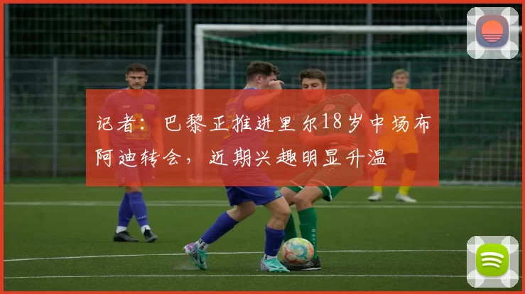 记者：巴黎正推进里尔18岁中场布阿迪转会，近期兴趣明显升温