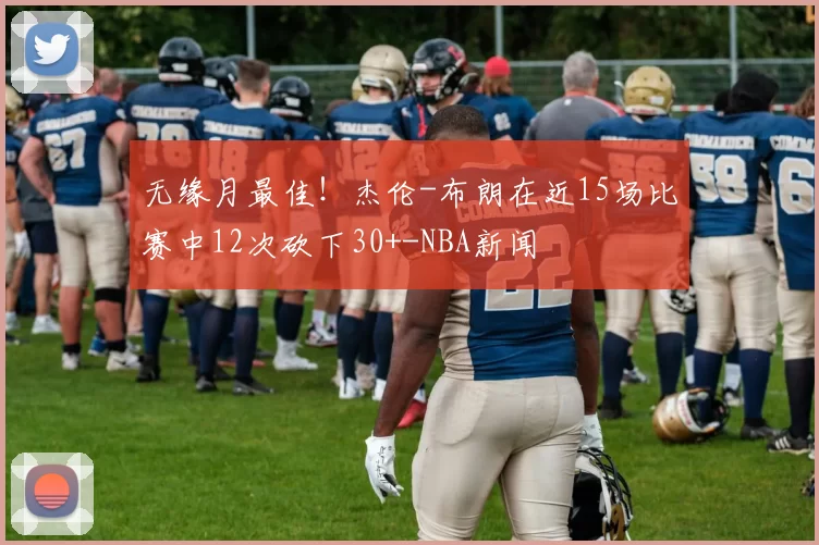 无缘月最佳！杰伦-布朗在近15场比赛中12次砍下30+-NBA新闻