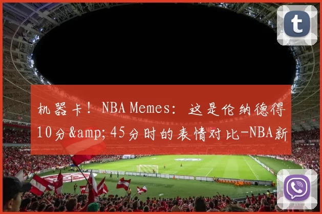 机器卡！NBA Memes：这是伦纳德得10分&45分时的表情对比-NBA新闻