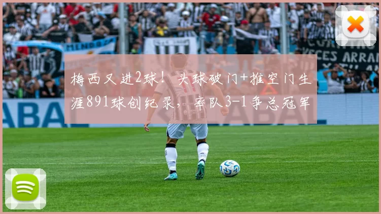 梅西又进2球！头球破门+推空门生涯891球创纪录，率队3-1争总冠军