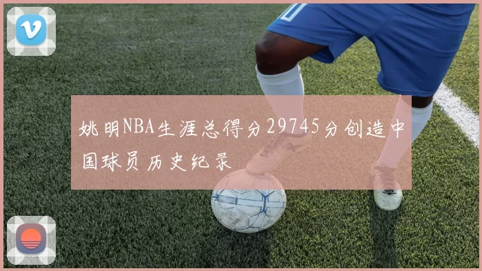 姚明NBA生涯总得分29745分创造中国球员历史纪录