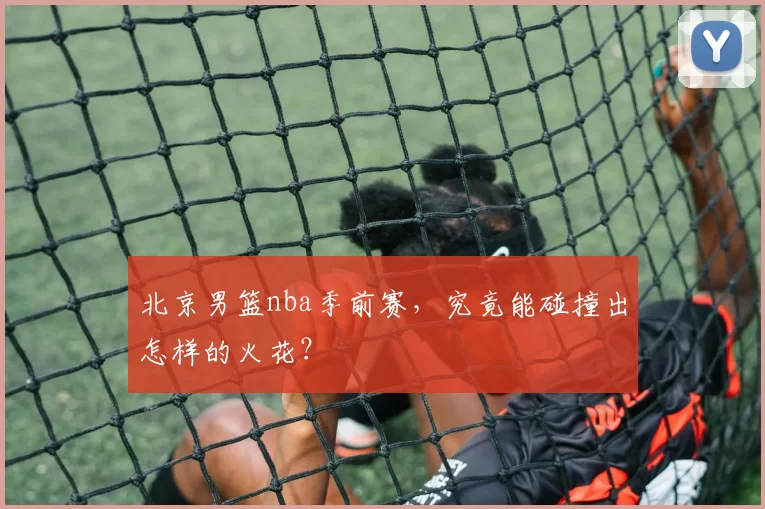 北京男篮nba季前赛，究竟能碰撞出怎样的火花？