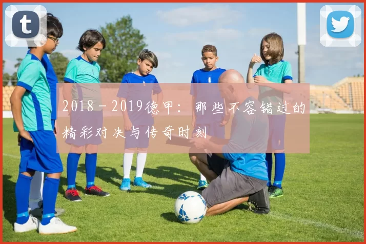 2018 - 2019德甲：那些不容错过的精彩对决与传奇时刻