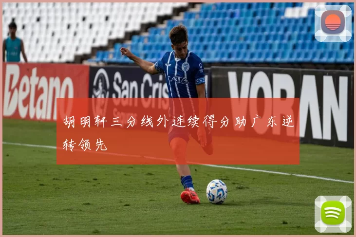 胡明轩三分线外连续得分助广东逆转领先