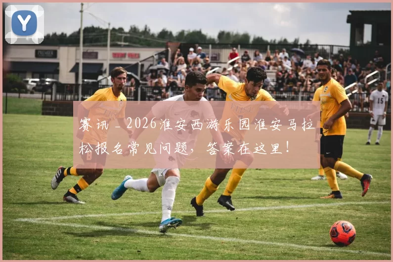 赛讯 _ 2026淮安西游乐园淮安马拉松报名常见问题，答案在这里！