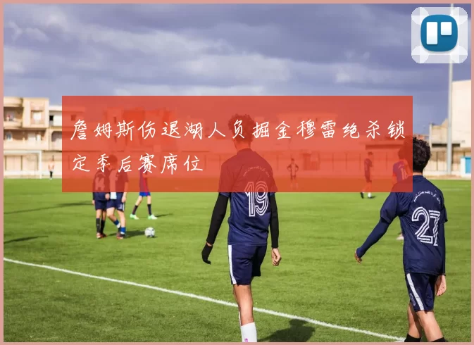 詹姆斯伤退湖人负掘金穆雷绝杀锁定季后赛席位