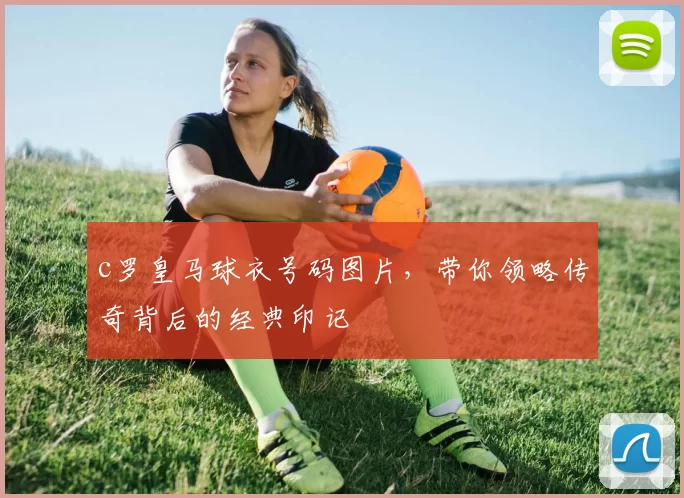 c罗皇马球衣号码图片，带你领略传奇背后的经典印记