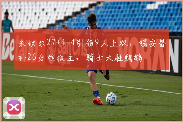 米切尔27+4+4引领9人上双，锡安替补26分难救主，骑士大胜鹈鹕