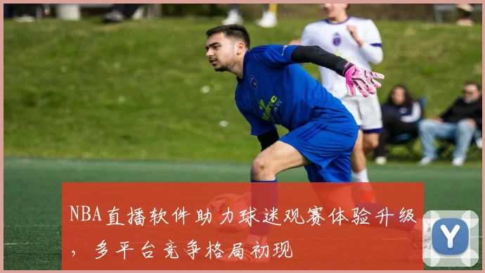 NBA直播软件助力球迷观赛体验升级，多平台竞争格局初现