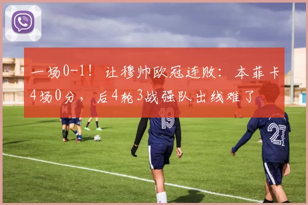 一场0-1！让穆帅欧冠连败：本菲卡4场0分，后4轮3战强队出线难了