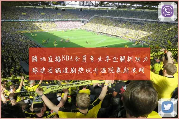腾讯直播NBA会员号共享全解析助力球迷省钱追剧热议升温现象新浪网易搜狐热评引发关注