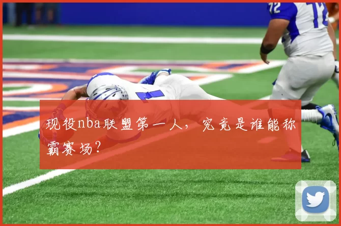 现役nba联盟第一人，究竟是谁能称霸赛场？