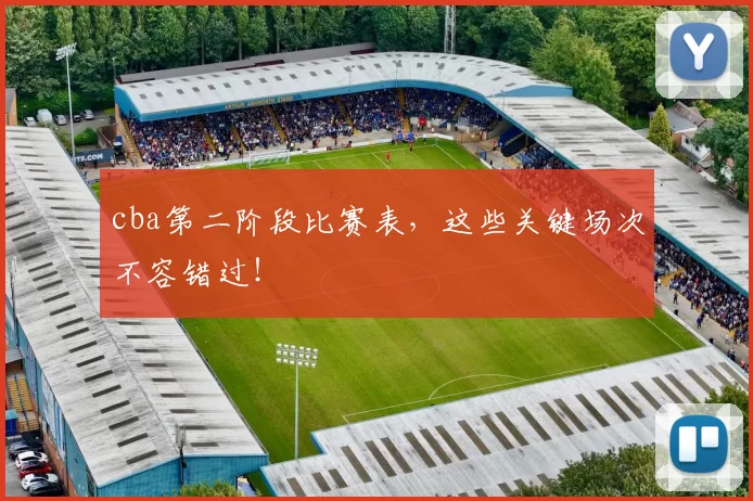 cba第二阶段比赛表，这些关键场次不容错过！