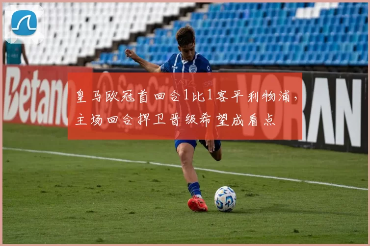 皇马欧冠首回合1比1客平利物浦，主场回合捍卫晋级希望成看点