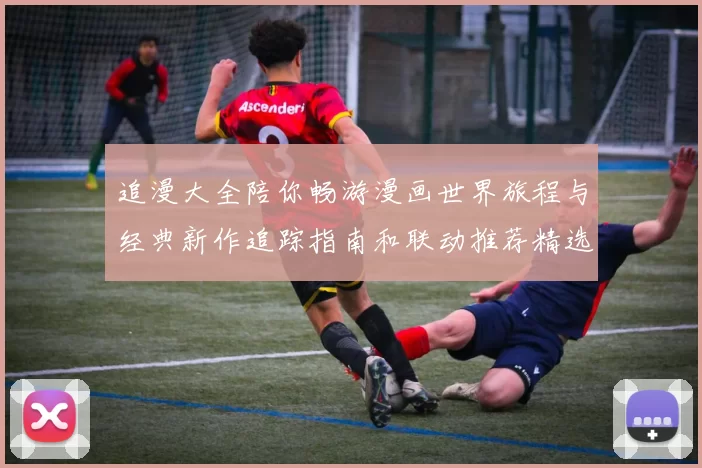 追漫大全陪你畅游漫画世界旅程与经典新作追踪指南和联动推荐精选