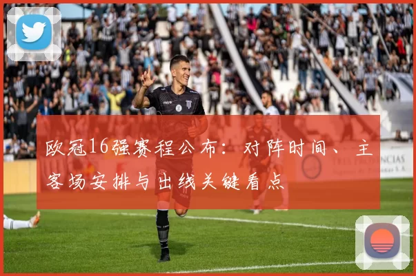 欧冠16强赛程公布：对阵时间、主客场安排与出线关键看点
