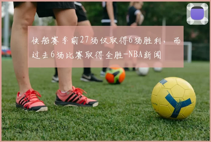 快船赛季前27场仅取得6场胜利，而过去6场比赛取得全胜-NBA新闻
