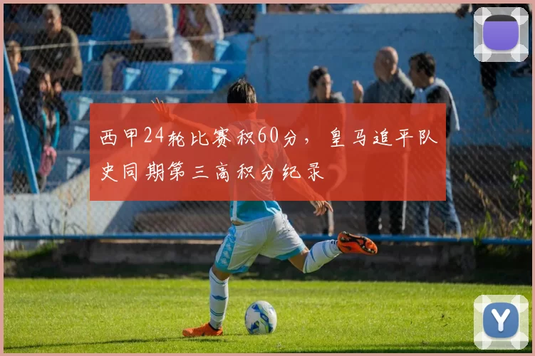 西甲24轮比赛积60分，皇马追平队史同期第三高积分纪录