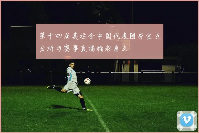 第十四届奥运会中国代表团夺金点分析与赛事直播精彩看点