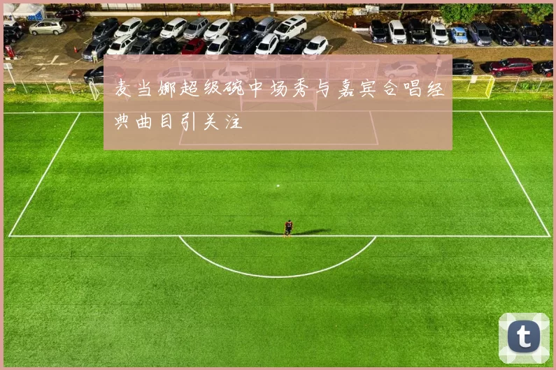 麦当娜超级碗中场秀与嘉宾合唱经典曲目引关注