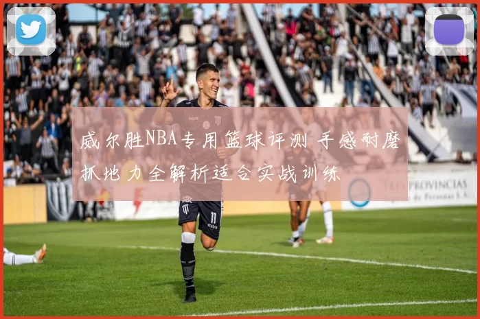 威尔胜NBA专用篮球评测 手感耐磨抓地力全解析适合实战训练