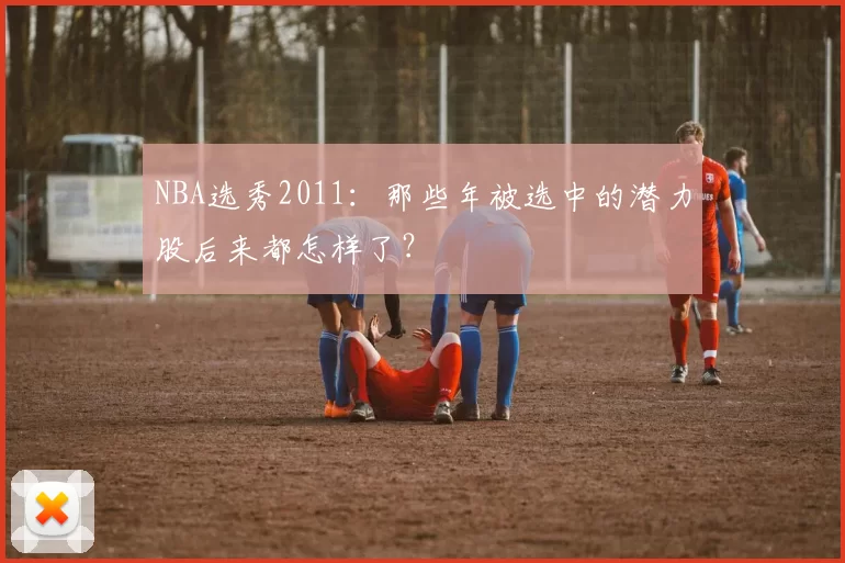 NBA选秀2011：那些年被选中的潜力股后来都怎样了？