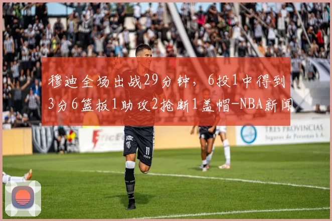 穆迪全场出战29分钟，6投1中得到3分6篮板1助攻2抢断1盖帽-NBA新闻