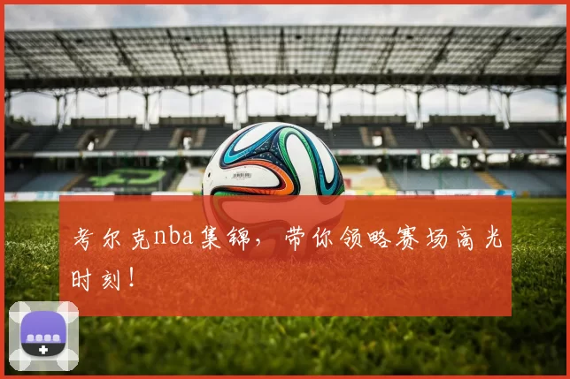考尔克nba集锦，带你领略赛场高光时刻！