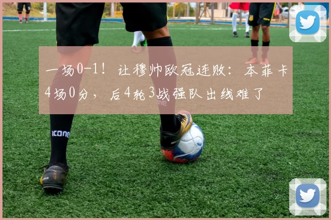 一场0-1！让穆帅欧冠连败：本菲卡4场0分，后4轮3战强队出线难了