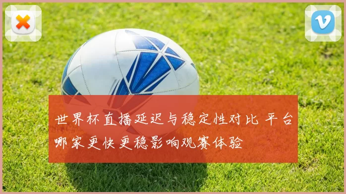 世界杯直播延迟与稳定性对比 平台哪家更快更稳影响观赛体验