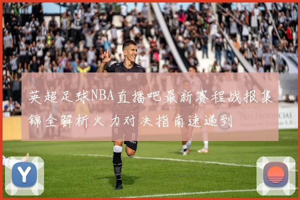 英超足球NBA直播吧最新赛程战报集锦全解析火力对决指南速递到