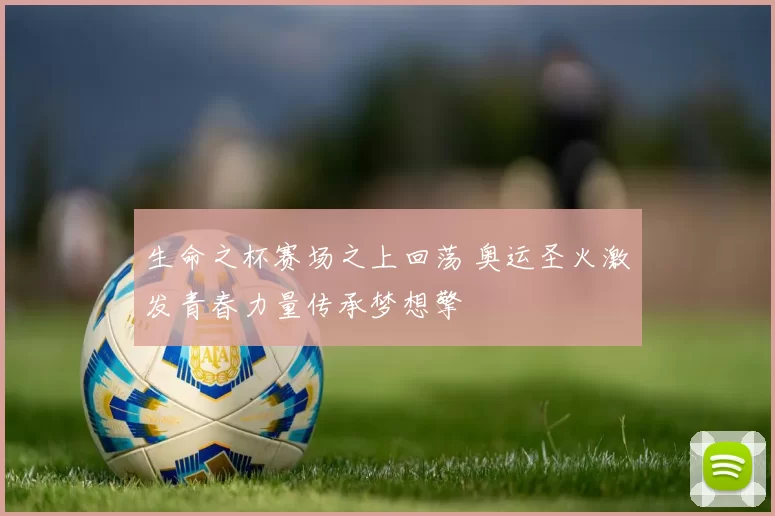 生命之杯赛场之上回荡 奥运圣火激发青春力量传承梦想擎