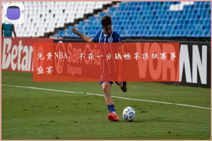 免费NBA，不花一分钱畅享顶级赛事盛宴
