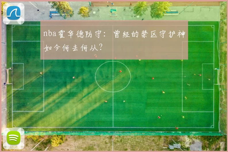 nba霍华德防守：曾经的禁区守护神如今何去何从？