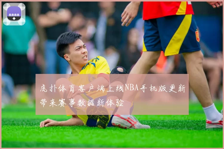 虎扑体育客户端上线NBA手机版更新带来赛事数据新体验